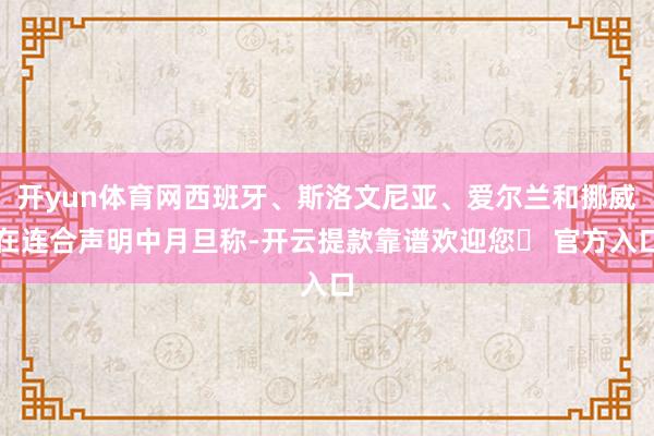 开yun体育网西班牙、斯洛文尼亚、爱尔兰和挪威在连合声明中月旦称-开云提款靠谱欢迎您✅ 官方入口