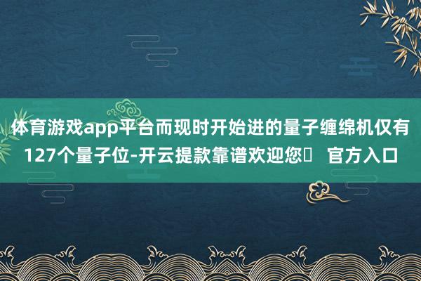 体育游戏app平台而现时开始进的量子缠绵机仅有127个量子位-开云提款靠谱欢迎您✅ 官方入口