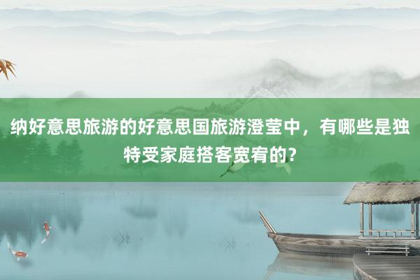 纳好意思旅游的好意思国旅游澄莹中，有哪些是独特受家庭搭客宽宥的？