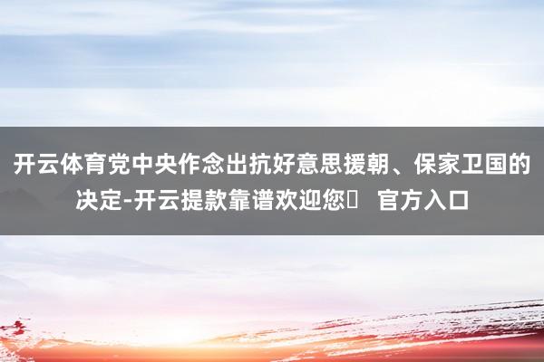 开云体育党中央作念出抗好意思援朝、保家卫国的决定-开云提款靠谱欢迎您✅ 官方入口