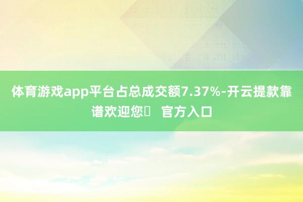 体育游戏app平台占总成交额7.37%-开云提款靠谱欢迎您✅ 官方入口