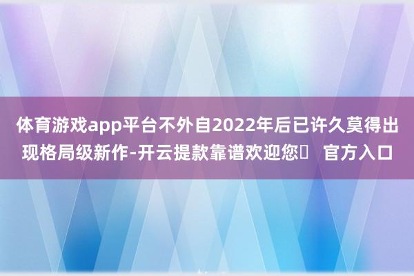 体育游戏app平台不外自2022年后已许久莫得出现格局级新作-开云提款靠谱欢迎您✅ 官方入口