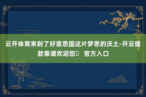 云开体育来到了好意思国这片梦思的沃土-开云提款靠谱欢迎您✅ 官方入口