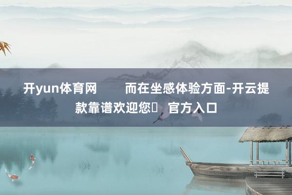 开yun体育网        而在坐感体验方面-开云提款靠谱欢迎您✅ 官方入口