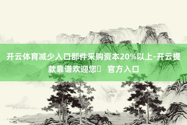 开云体育减少入口部件采购资本20%以上-开云提款靠谱欢迎您✅ 官方入口