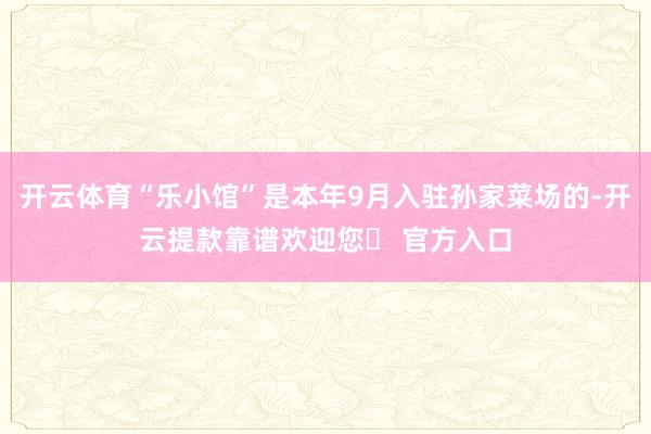 开云体育“乐小馆”是本年9月入驻孙家菜场的-开云提款靠谱欢迎您✅ 官方入口