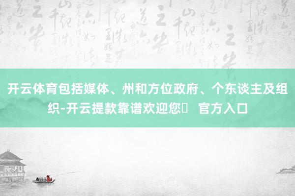 开云体育包括媒体、州和方位政府、个东谈主及组织-开云提款靠谱欢迎您✅ 官方入口