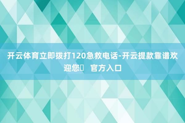 开云体育立即拨打120急救电话-开云提款靠谱欢迎您✅ 官方入口