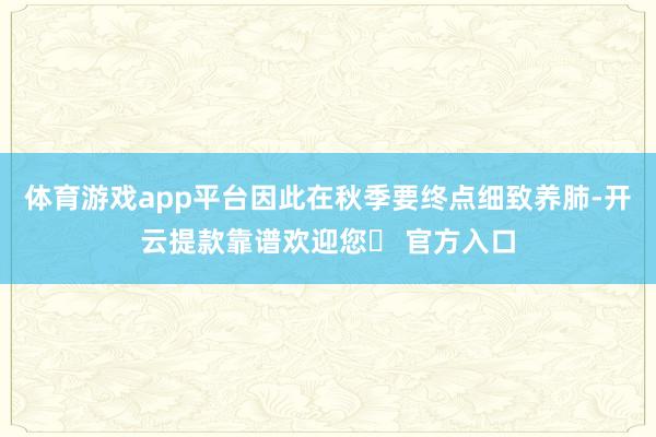 体育游戏app平台因此在秋季要终点细致养肺-开云提款靠谱欢迎您✅ 官方入口