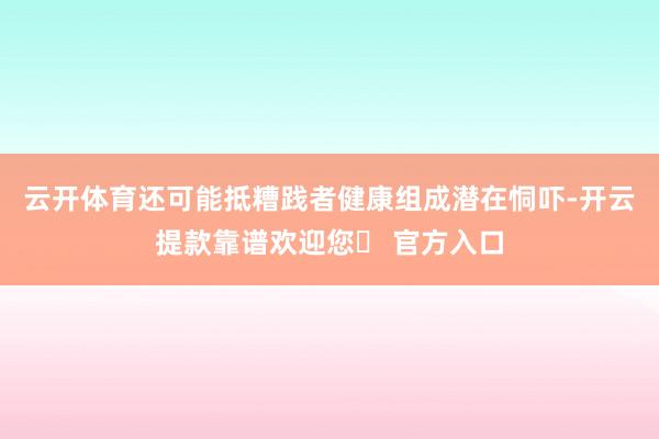 云开体育还可能抵糟践者健康组成潜在恫吓-开云提款靠谱欢迎您✅ 官方入口