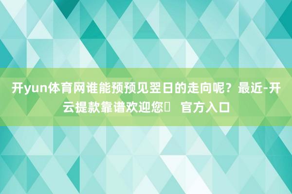 开yun体育网谁能预预见翌日的走向呢？最近-开云提款靠谱欢迎您✅ 官方入口