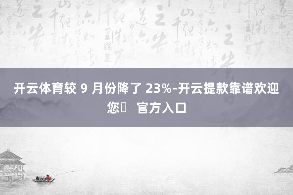 开云体育较 9 月份降了 23%-开云提款靠谱欢迎您✅ 官方入口