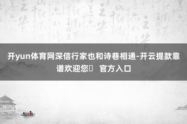 开yun体育网深信行家也和诗巷相通-开云提款靠谱欢迎您✅ 官方入口