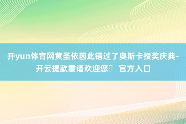 开yun体育网黄圣依因此错过了奥斯卡授奖庆典-开云提款靠谱欢迎您✅ 官方入口