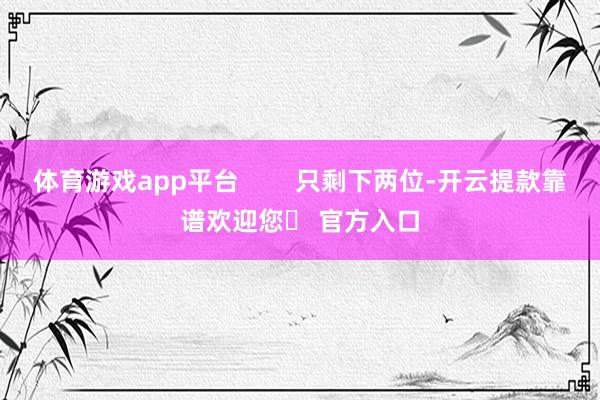 体育游戏app平台        只剩下两位-开云提款靠谱欢迎您✅ 官方入口