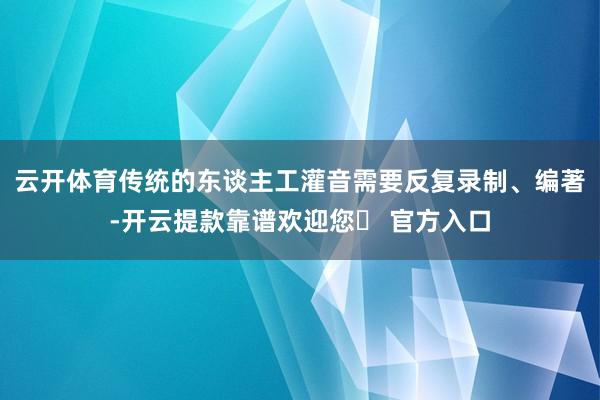 云开体育传统的东谈主工灌音需要反复录制、编著-开云提款靠谱欢迎您✅ 官方入口