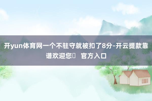 开yun体育网一个不驻守就被扣了8分-开云提款靠谱欢迎您✅ 官方入口