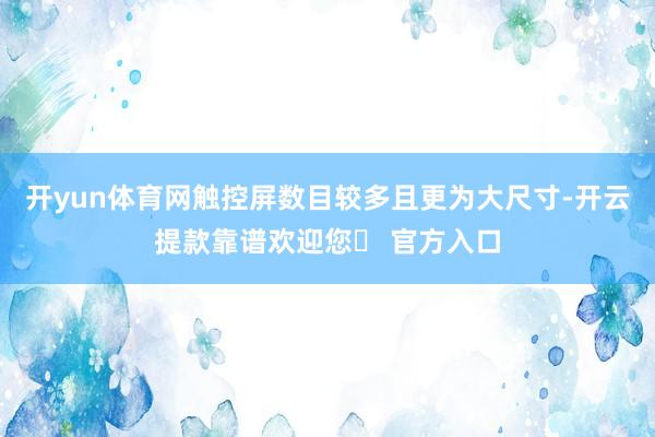 开yun体育网触控屏数目较多且更为大尺寸-开云提款靠谱欢迎您✅ 官方入口