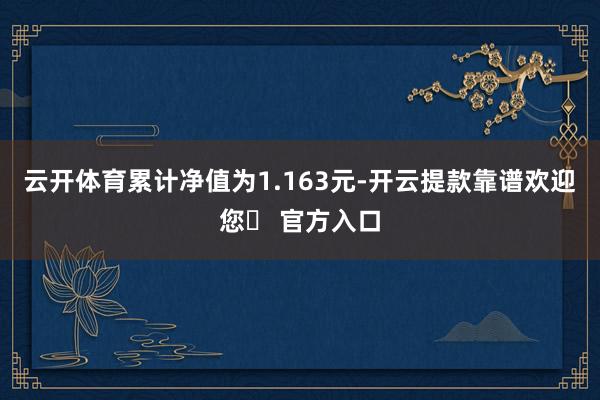 云开体育累计净值为1.163元-开云提款靠谱欢迎您✅ 官方入口