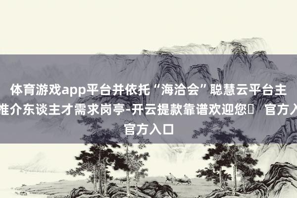 体育游戏app平台并依托“海洽会”聪慧云平台主动推介东谈主才需求岗亭-开云提款靠谱欢迎您✅ 官方入口