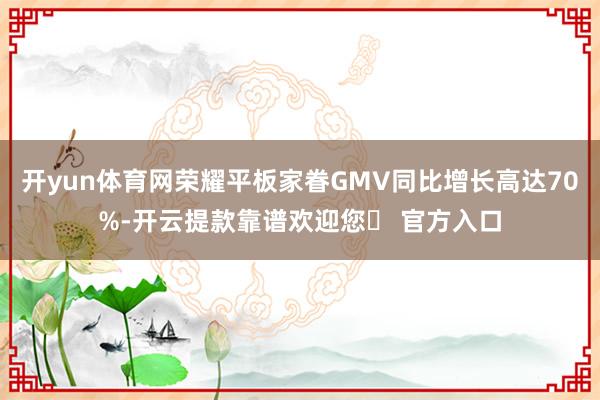 开yun体育网荣耀平板家眷GMV同比增长高达70%-开云提款靠谱欢迎您✅ 官方入口