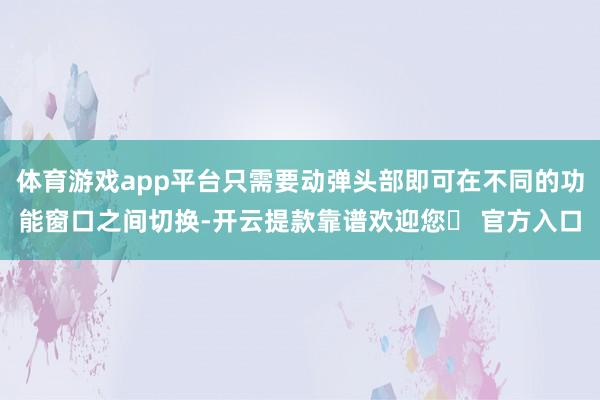 体育游戏app平台只需要动弹头部即可在不同的功能窗口之间切换-开云提款靠谱欢迎您✅ 官方入口