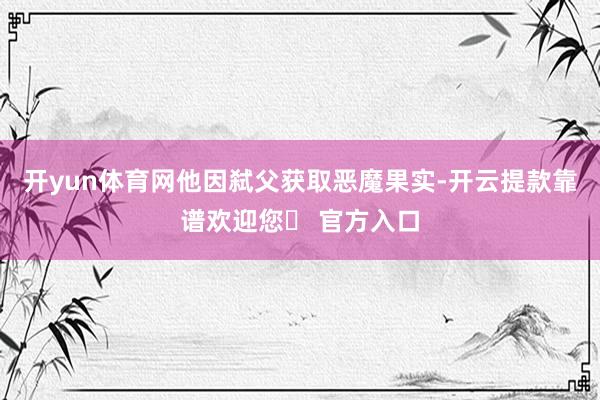 开yun体育网他因弑父获取恶魔果实-开云提款靠谱欢迎您✅ 官方入口