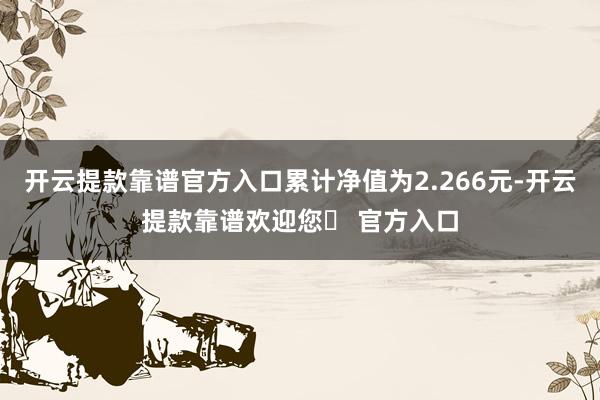 开云提款靠谱官方入口累计净值为2.266元-开云提款靠谱欢迎您✅ 官方入口