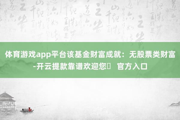 体育游戏app平台该基金财富成就：无股票类财富-开云提款靠谱欢迎您✅ 官方入口