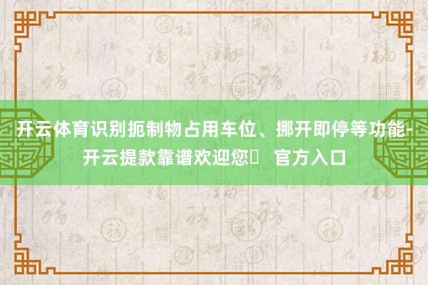 开云体育识别扼制物占用车位、挪开即停等功能-开云提款靠谱欢迎您✅ 官方入口