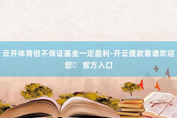 云开体育但不保证基金一定盈利-开云提款靠谱欢迎您✅ 官方入口