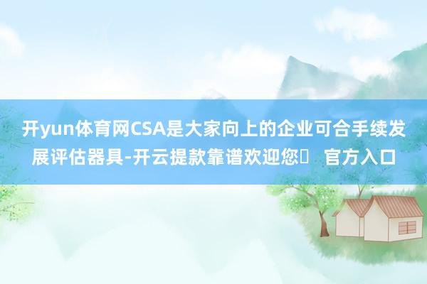 开yun体育网CSA是大家向上的企业可合手续发展评估器具-开云提款靠谱欢迎您✅ 官方入口