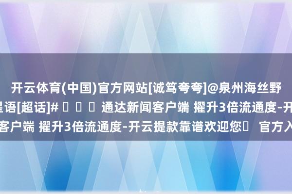 开云体育(中国)官方网站[诚笃夸夸]@泉州海丝野活泼物宇宙 #大熊猫星语[超话]# ​​​通达新闻客户端 擢升3倍流通度-开云提款靠谱欢迎您✅ 官方入口