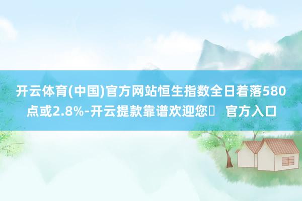 开云体育(中国)官方网站　　恒生指数全日着落580点或2.8%-开云提款靠谱欢迎您✅ 官方入口