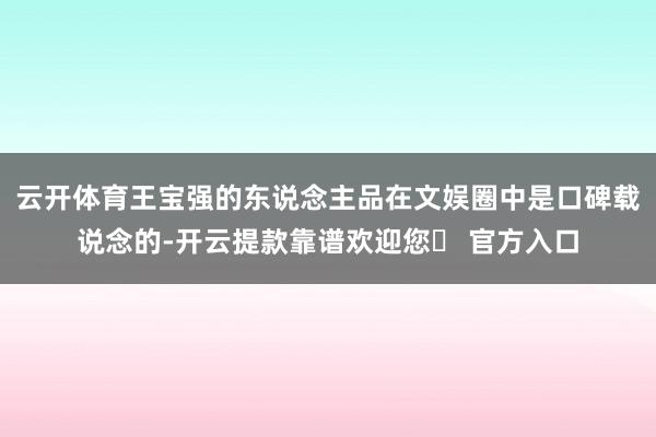 云开体育王宝强的东说念主品在文娱圈中是口碑载说念的-开云提款靠谱欢迎您✅ 官方入口