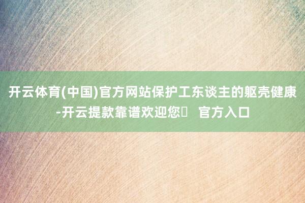 开云体育(中国)官方网站保护工东谈主的躯壳健康-开云提款靠谱欢迎您✅ 官方入口