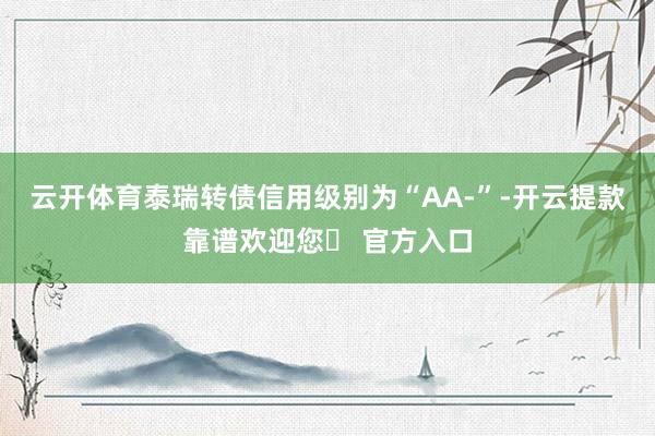 云开体育泰瑞转债信用级别为“AA-”-开云提款靠谱欢迎您✅ 官方入口