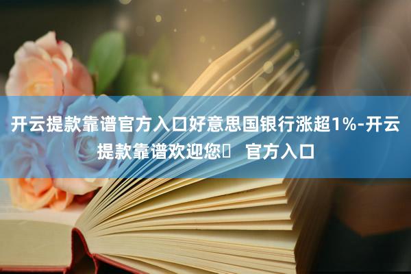 开云提款靠谱官方入口好意思国银行涨超1%-开云提款靠谱欢迎您✅ 官方入口