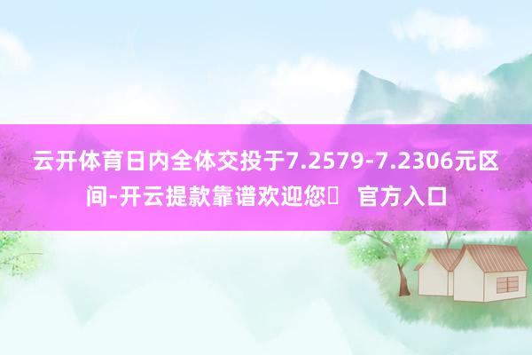 云开体育日内全体交投于7.2579-7.2306元区间-开云提款靠谱欢迎您✅ 官方入口