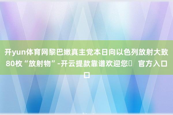 开yun体育网黎巴嫩真主党本日向以色列放射大致80枚“放射物”-开云提款靠谱欢迎您✅ 官方入口