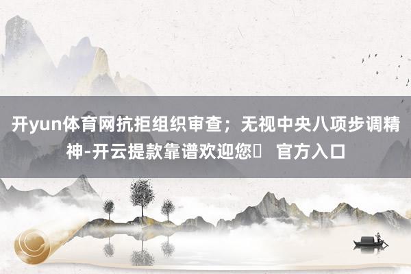 开yun体育网抗拒组织审查；无视中央八项步调精神-开云提款靠谱欢迎您✅ 官方入口