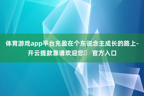 体育游戏app平台充盈在个东说念主成长的路上-开云提款靠谱欢迎您✅ 官方入口