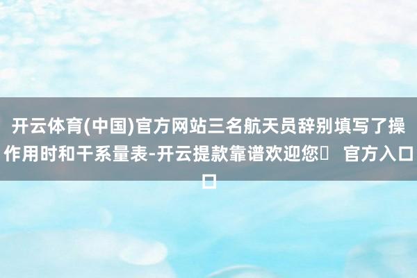 开云体育(中国)官方网站三名航天员辞别填写了操作用时和干系量表-开云提款靠谱欢迎您✅ 官方入口