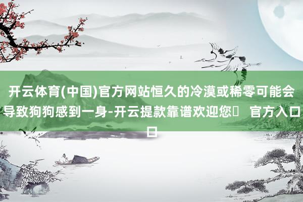 开云体育(中国)官方网站恒久的冷漠或稀零可能会导致狗狗感到一身-开云提款靠谱欢迎您✅ 官方入口