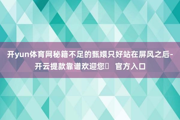 开yun体育网秘籍不足的甄嬛只好站在屏风之后-开云提款靠谱欢迎您✅ 官方入口