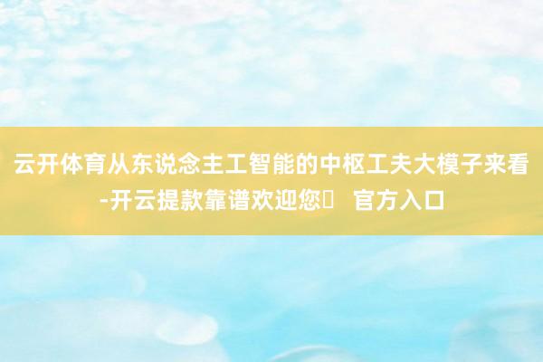 云开体育从东说念主工智能的中枢工夫大模子来看-开云提款靠谱欢迎您✅ 官方入口