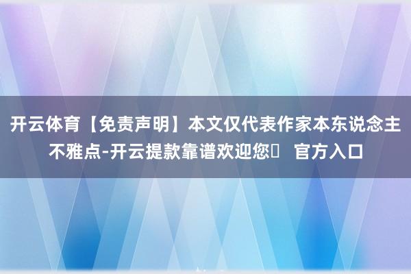 开云体育【免责声明】本文仅代表作家本东说念主不雅点-开云提款靠谱欢迎您✅ 官方入口