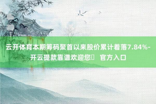 云开体育本期筹码聚首以来股价累计着落7.84%-开云提款靠谱欢迎您✅ 官方入口