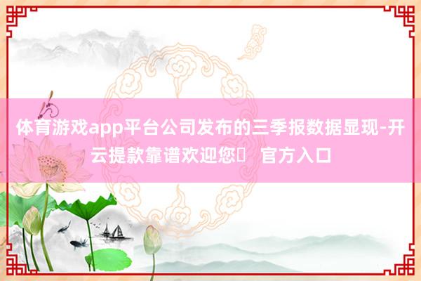 体育游戏app平台公司发布的三季报数据显现-开云提款靠谱欢迎您✅ 官方入口