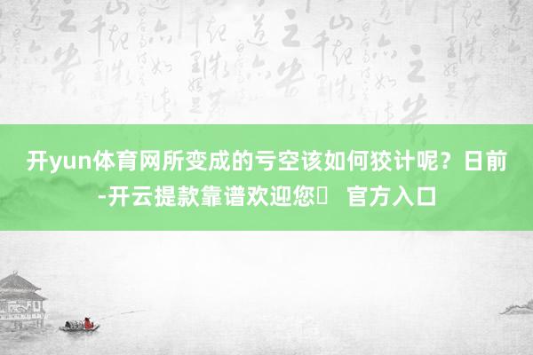 开yun体育网所变成的亏空该如何狡计呢？　　日前-开云提款靠谱欢迎您✅ 官方入口